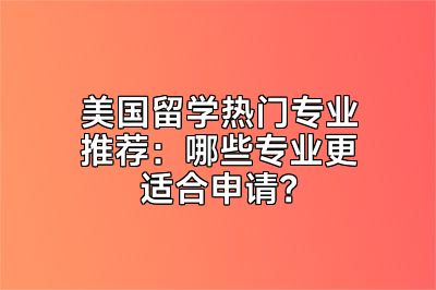 美国留学热门专业推荐：哪些专业更适合申请？