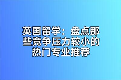 英国留学：盘点那些竞争压力较小的热门专业推荐