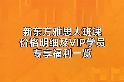 新东方雅思大班课价格明细及VIP学员专享福利一览