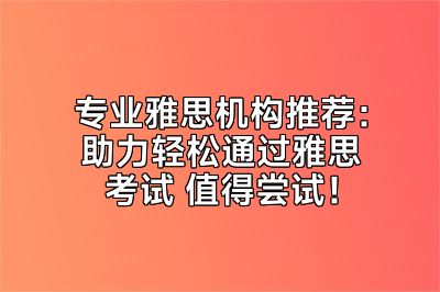 专业雅思机构推荐：助力轻松通过雅思考试 值得尝试！