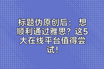 标题伪原创后： 想顺利通过雅思？这5大在线平台值得尝试！
