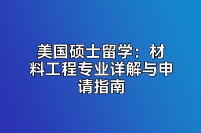 美国硕士留学：材料工程专业详解与申请指南