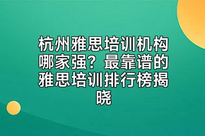 杭州雅思培训机构哪家强？最靠谱的雅思培训排行榜揭晓