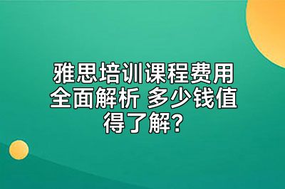 雅思培训课程费用全面解析 多少钱值得了解？