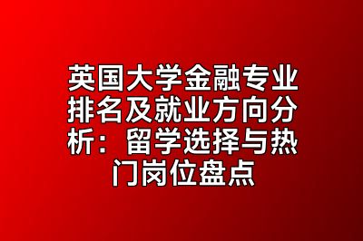英国大学金融专业排名及就业方向分析：留学选择与热门岗位盘点