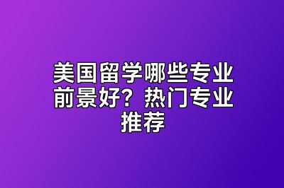 美国留学哪些专业前景好？热门专业推荐