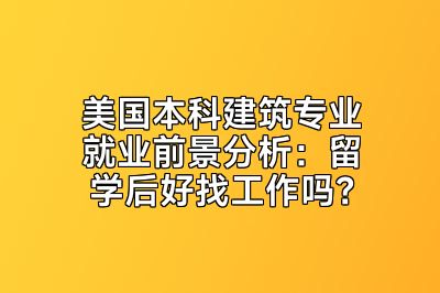 美国本科建筑专业就业前景分析：留学后好找工作吗？