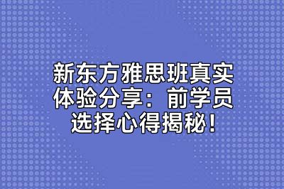 新东方雅思班真实体验分享：前学员选择心得揭秘！