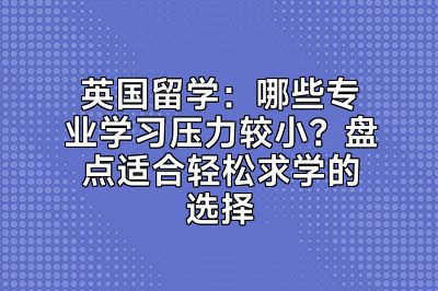 英国留学：哪些专业学习压力较小？盘点适合轻松求学的选择