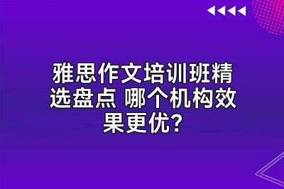 雅思作文培训班精选盘点 哪个机构效果更优？