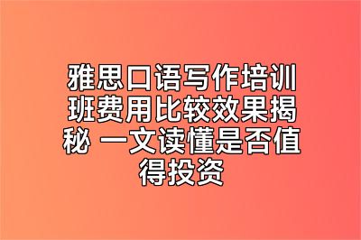 雅思口语写作培训班费用比较效果揭秘 一文读懂是否值得投资