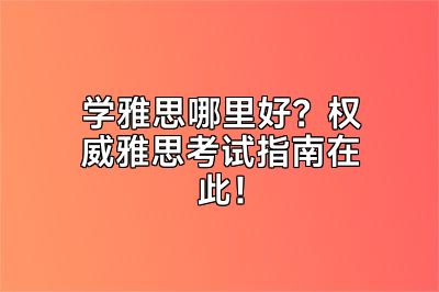 学雅思哪里好？权威雅思考试指南在此！