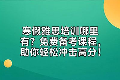 寒假雅思培训哪里有？免费备考课程，助你轻松冲击高分！