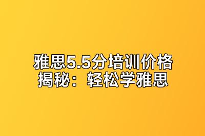 雅思5.5分培训价格揭秘：轻松学雅思
