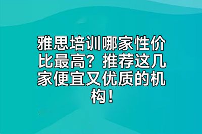 雅思培训哪家性价比最高？推荐这几家便宜又优质的机构！