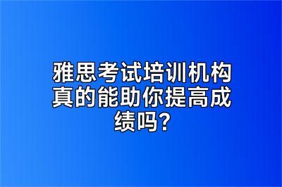 雅思考试培训机构真的能助你提高成绩吗?