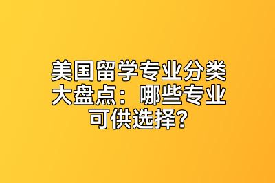 美国留学专业分类大盘点：哪些专业可供选择？