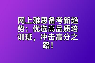 网上雅思备考新趋势：优选高品质培训班，冲击高分之路！