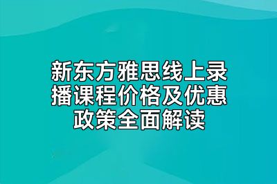 新东方雅思线上录播课程价格及优惠政策全面解读