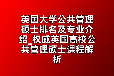 英国大学公共管理硕士排名及专业介绍_权威英国高校公共管理硕士课程解析