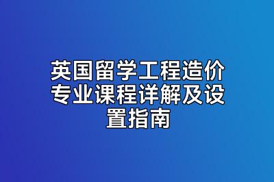 英国留学工程造价专业课程详解及设置指南