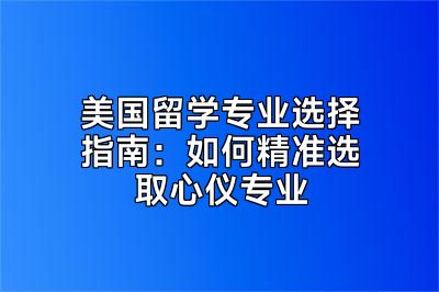 美国留学专业选择指南：如何精准选取心仪专业