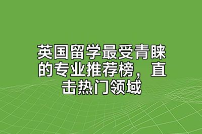 英国留学最受青睐的专业推荐榜，直击热门领域