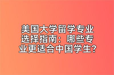 美国大学留学专业选择指南：哪些专业更适合中国学生？