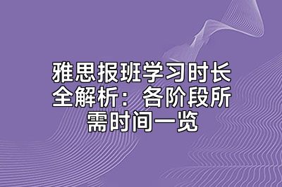 雅思报班学习时长全解析：各阶段所需时间一览