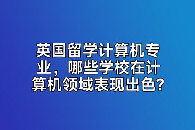 英国留学计算机专业，哪些学校在计算机领域表现出色？