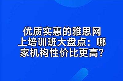 优质实惠的雅思网上培训班大盘点：哪家机构性价比更高？