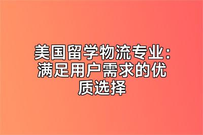 美国留学物流专业：满足用户需求的优质选择