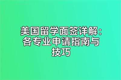 美国留学面签详解：各专业申请指南与技巧