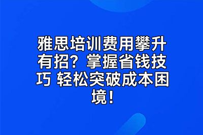 雅思培训费用攀升有招？掌握省钱技巧 轻松突破成本困境！