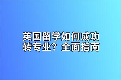 英国留学如何成功转专业？全面指南