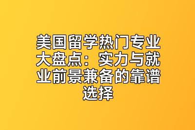 美国留学热门专业大盘点：实力与就业前景兼备的靠谱选择