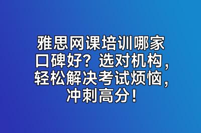 雅思网课培训哪家口碑好？选对机构，轻松解决考试烦恼，冲刺高分！
