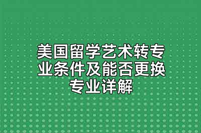 美国留学艺术转专业条件及能否更换专业详解