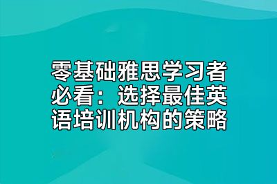 零基础雅思学习者必看：选择最佳英语培训机构的策略