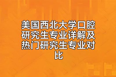 美国西北大学口腔研究生专业详解及热门研究生专业对比