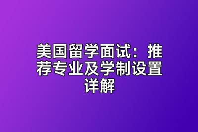 美国留学面试：推荐专业及学制设置详解