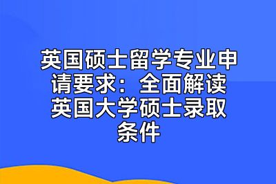 英国硕士留学专业申请要求：全面解读英国大学硕士录取条件