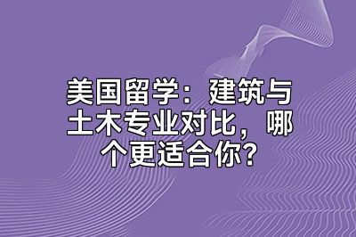 美国留学：建筑与土木专业对比，哪个更适合你？