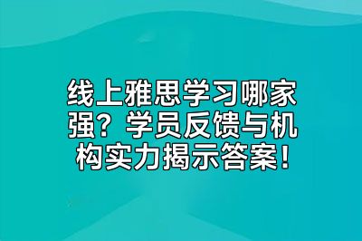 线上雅思学习哪家强？学员反馈与机构实力揭示答案！