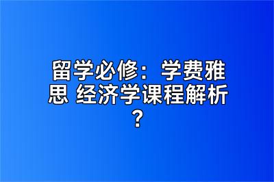 留学必修：学费雅思 经济学课程解析？