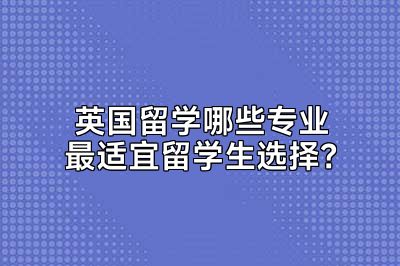 英国留学哪些专业最适宜留学生选择？