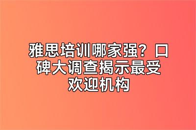 雅思培训哪家强？口碑大调查揭示最受欢迎机构