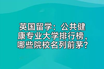 英国留学：公共健康专业大学排行榜，哪些院校名列前茅？
