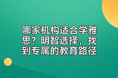 哪家机构适合学雅思？明智选择，找到专属的教育路径