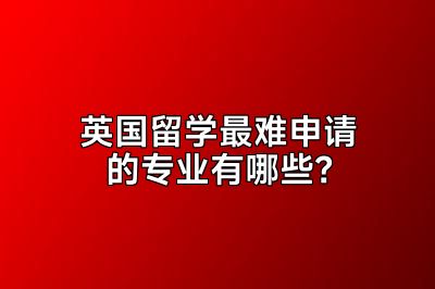英国留学最难申请的专业有哪些？